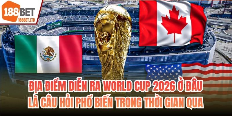 Địa điểm diễn ra World Cup 2026 ở đâu là câu hỏi phổ biến trong thời gian qua