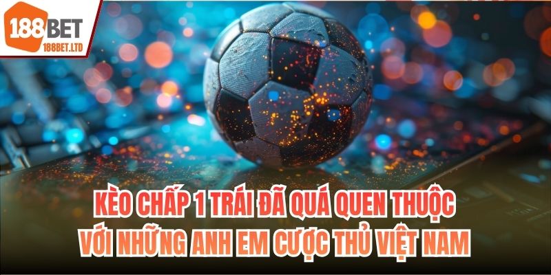 Kèo chấp 1 trái đã quá quen thuộc với những anh em cược thủ Việt Nam