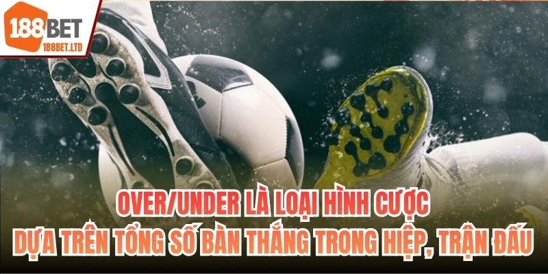 Over/Under là loại hình cược dựa trên tổng số bàn thắng trong hiệp, trận đấu